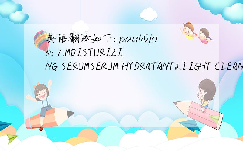 英语翻译如下：paul&joe:1.MOISTURIZING SERUMSERUM HYDRATANT2.LIGHT CLEANSING MILKLAIT DEMAQUILLANT LEGER3.WHITENING SERUMSERUM BLANCHEUR