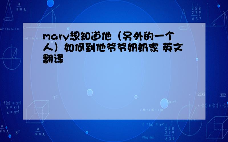 mary想知道他（另外的一个人）如何到他爷爷奶奶家 英文翻译