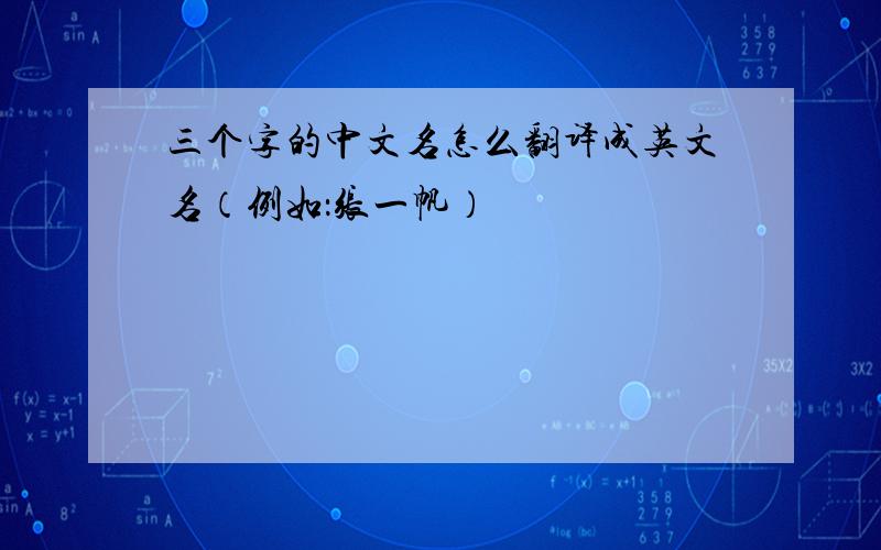 三个字的中文名怎么翻译成英文名（例如：张一帆）