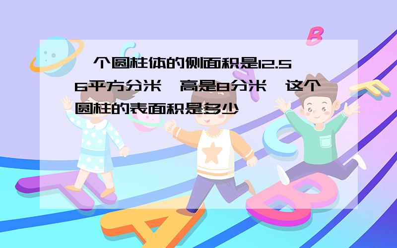 一个圆柱体的侧面积是12.56平方分米,高是8分米,这个圆柱的表面积是多少