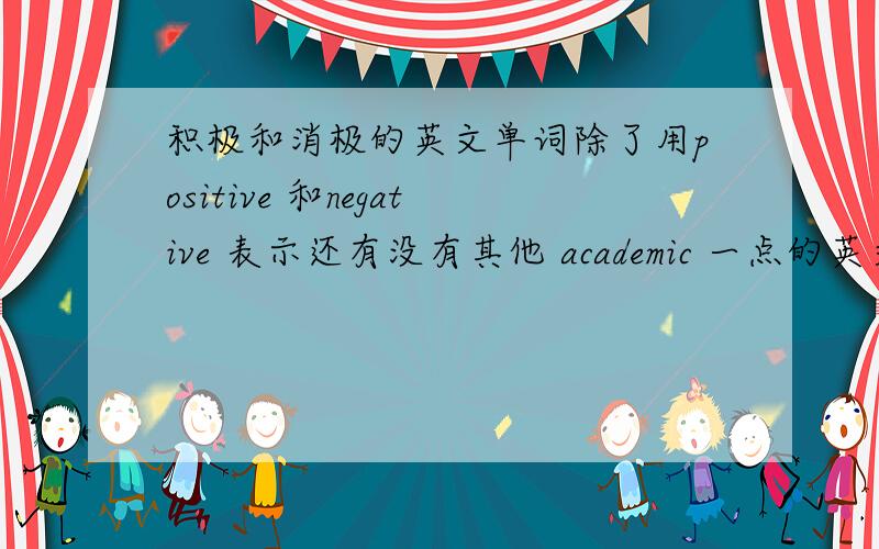 积极和消极的英文单词除了用positive 和negative 表示还有没有其他 academic 一点的英文单词去表示