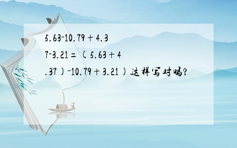 5.63-10.79+4.37-3.21=(5.63+4.37)-10.79+3.21)这样写对吗?