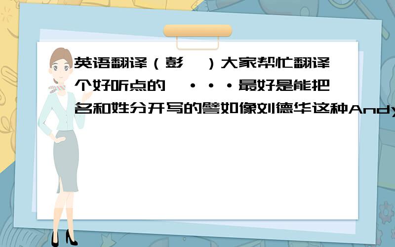 英语翻译（彭媛）大家帮忙翻译个好听点的`···最好是能把名和姓分开写的譬如像刘德华这种Andy lau的这种形式的