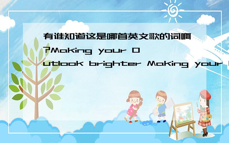 有谁知道这是哪首英文歌的词啊?Making your Outlook brighter Making your load a little lighter.Giving you wings to fly.Giving you hope to touch the sky.就这几句啊!知道的话答一下,这是希望英语杂志最后淘汰时放的歌~