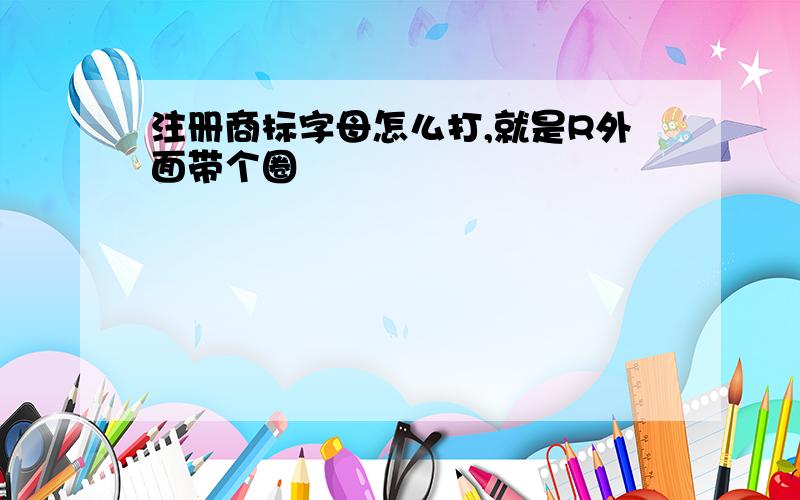 注册商标字母怎么打,就是R外面带个圈