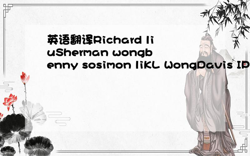 英语翻译Richard liuSherman wongbenny sosimon liKL WongDavis IPEric WongDamon liSimon MODaniel ChanAlex YipVincent ShingTommy CHenFrank FongBrian ChengBebe MakBonnie LeungPenny Chan