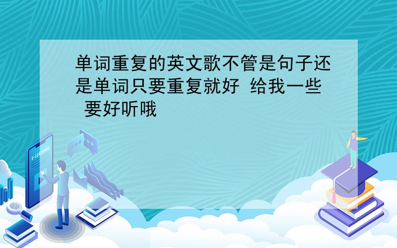 单词重复的英文歌不管是句子还是单词只要重复就好 给我一些 要好听哦