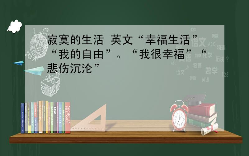 寂寞的生活 英文“幸福生活”“我的自由”。“我很幸福”“悲伤沉沦”