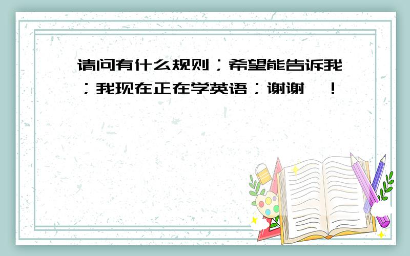 请问有什么规则；希望能告诉我；我现在正在学英语；谢谢咯！