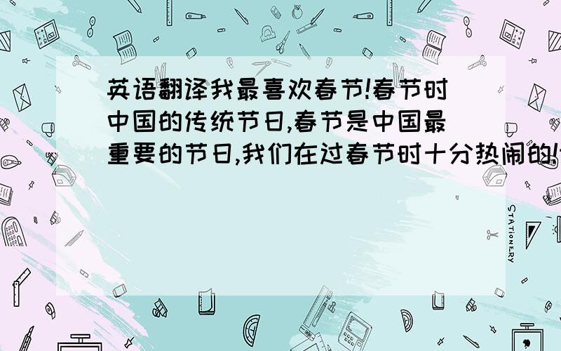 英语翻译我最喜欢春节!春节时中国的传统节日,春节是中国最重要的节日,我们在过春节时十分热闹的!许多人回家和家人团聚,一起吃年夜饭!有许多活动,例如吃汤圆,放鞭炮,舞狮子!这些都是十