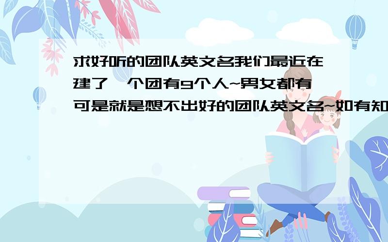 求好听的团队英文名我们最近在建了一个团有9个人~男女都有可是就是想不出好的团队英文名~如有知道的咱在这先谢谢了!要有个性的.8要太俗可爱的也行~