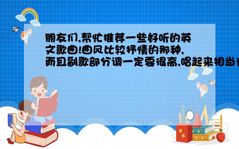 朋友们,帮忙推荐一些好听的英文歌曲!曲风比较抒情的那种,而且副歌部分调一定要很高,唱起来相当有难度那种!谢谢拉!就像艾薇儿的when you are gone 那种曲风!