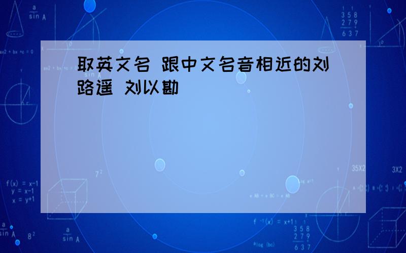 取英文名 跟中文名音相近的刘路遥 刘以勘