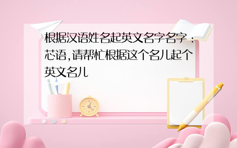 根据汉语姓名起英文名字名字：芯语,请帮忙根据这个名儿起个英文名儿