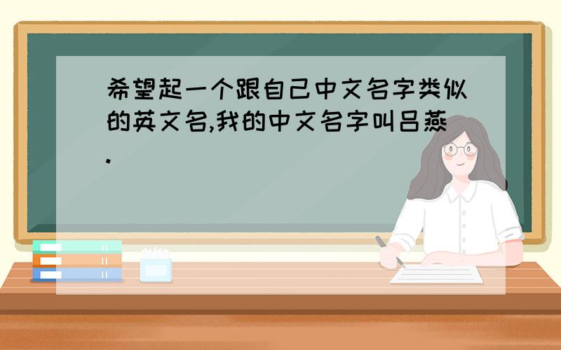 希望起一个跟自己中文名字类似的英文名,我的中文名字叫吕燕.