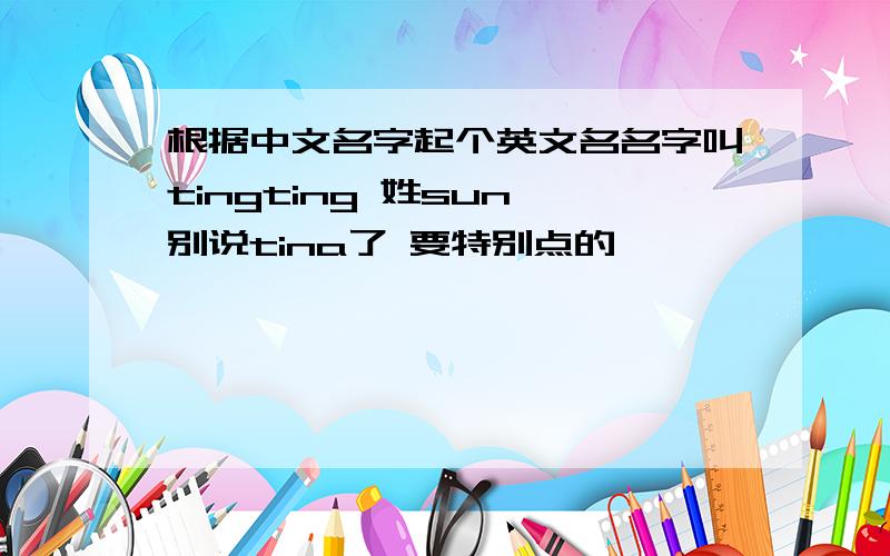 根据中文名字起个英文名名字叫tingting 姓sun 别说tina了 要特别点的