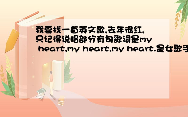 我要找一首英文歌,去年很红,只记得说唱部分有句歌词是my heart,my heart,my heart.是女歌手唱的经常能听到这首歌,但是就是不知道名字,所以想下这首歌也无从找起,英文个,歌手是女的,也有可能是