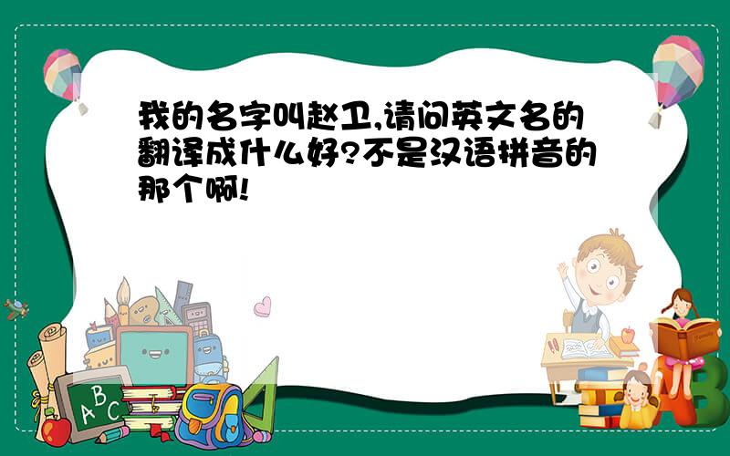 我的名字叫赵卫,请问英文名的翻译成什么好?不是汉语拼音的那个啊!