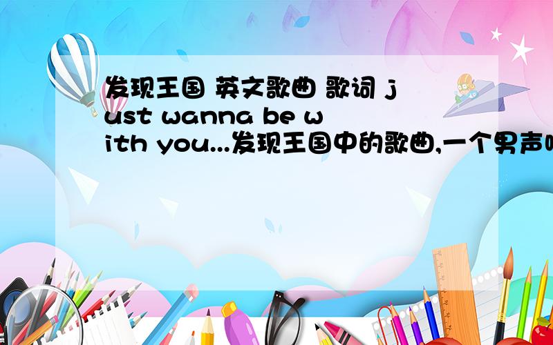 发现王国 英文歌曲 歌词 just wanna be with you...发现王国中的歌曲,一个男声哦,歌词有好多be with you ...be with you.记得还有i just wanna be with you.很好听,很欢快.只有一个男生唱的哦,没有女生伴唱不是