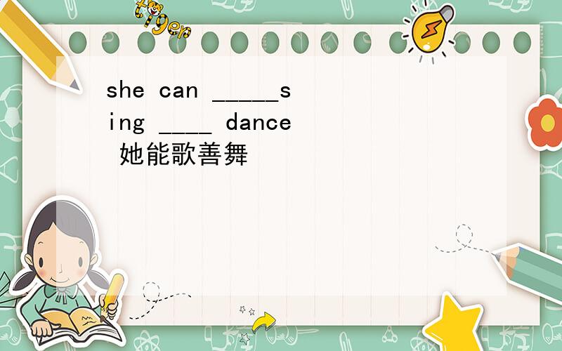 she can _____sing ____ dance 她能歌善舞