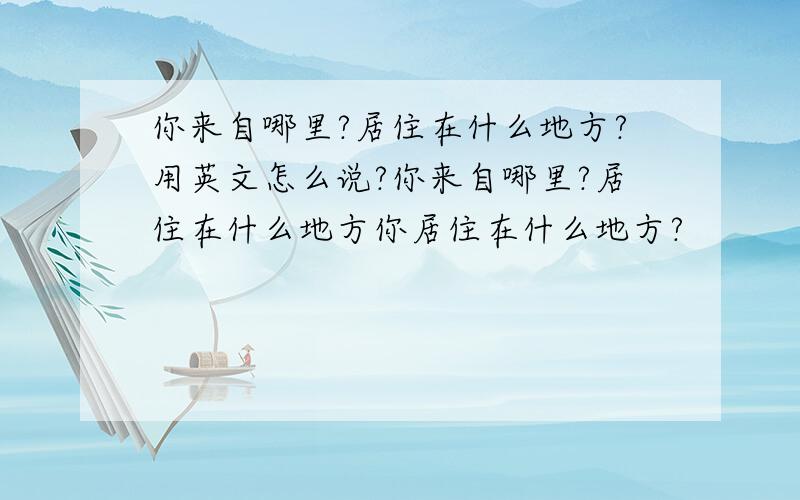 你来自哪里?居住在什么地方?用英文怎么说?你来自哪里?居住在什么地方你居住在什么地方?