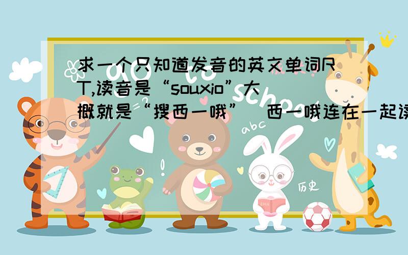 求一个只知道发音的英文单词RT,读音是“souxio”大概就是“搜西一哦”(西一哦连在一起读,有点像“学”的发音)是在一段听力材料里听到的souxio benefit hobby,