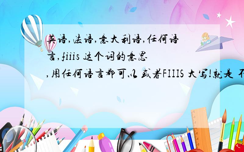 英语,法语,意大利语,任何语言,fiiis 这个词的意思,用任何语言都可以 或者FIIIS 大写!就是 不管用什么方式 我想 知道 fiiis 的意思 是单词 最好,当然是好的 消极的 就不要说了 百度搜的例句0.Me