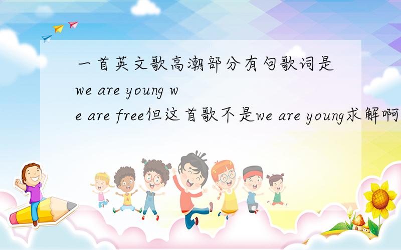 一首英文歌高潮部分有句歌词是we are young we are free但这首歌不是we are young求解啊