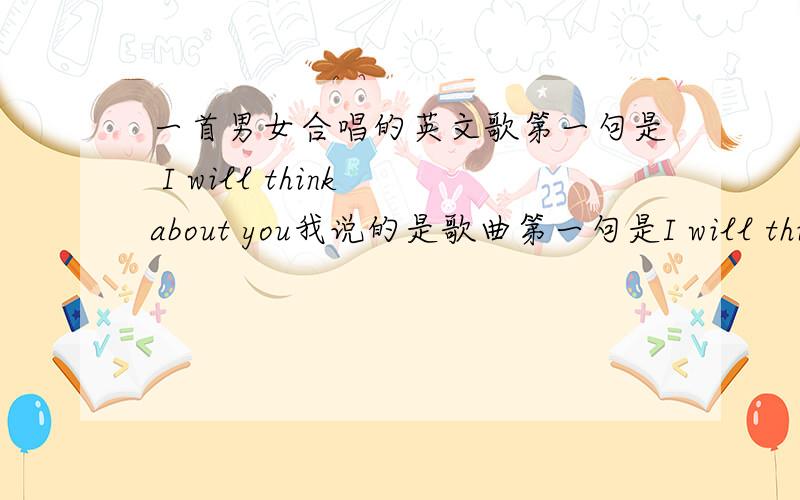 一首男女合唱的英文歌第一句是 I will think about you我说的是歌曲第一句是I will think about you 而且他是一首男女合唱的歌!