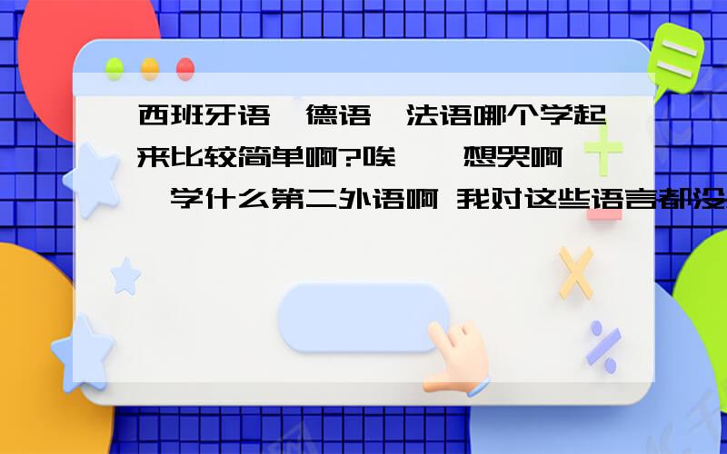 西班牙语、德语、法语哪个学起来比较简单啊?唉、、想哭啊……学什么第二外语啊 我对这些语言都没感觉啊、、嗯、、高中必修呀 筒子们……偶也是不得已而为之啊我……就搞不懂了 我选