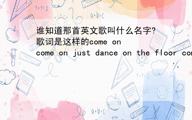 谁知道那首英文歌叫什么名字?歌词是这样的come on come on just dance on the floor come on come on just let just let me hear you more i wanna hear you boys just let me hear the noise不是LADY GAGA的啊 ,她的这歌我听过,那是