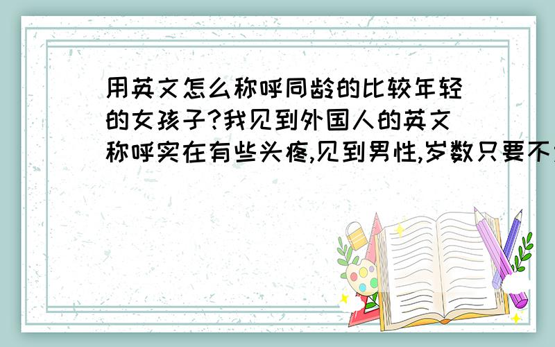 用英文怎么称呼同龄的比较年轻的女孩子?我见到外国人的英文称呼实在有些头疼,见到男性,岁数只要不太小的,我就会用Sir,见到了上年纪的妇女我就会用Madam,可是,和我同龄的年轻女孩我不知