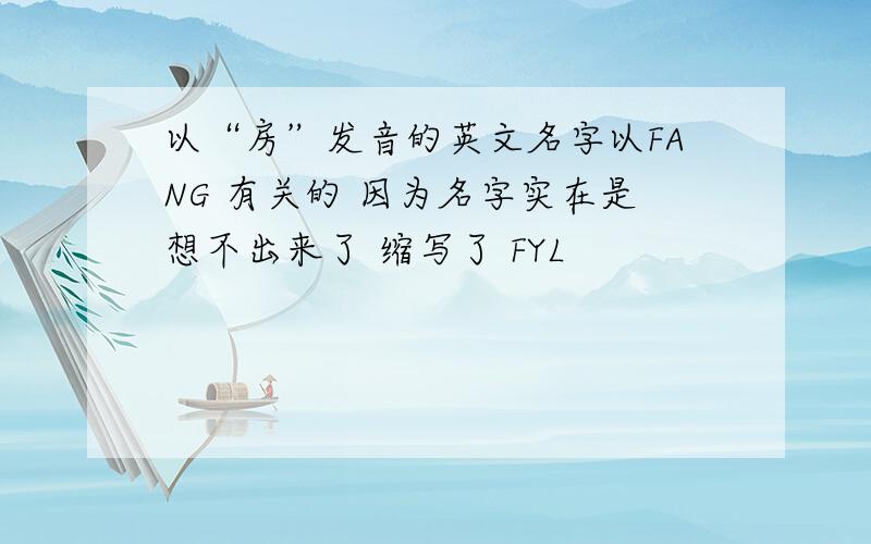 以“房”发音的英文名字以FANG 有关的 因为名字实在是想不出来了 缩写了 FYL