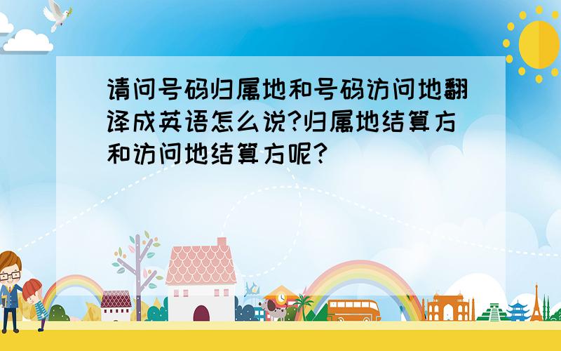 请问号码归属地和号码访问地翻译成英语怎么说?归属地结算方和访问地结算方呢?