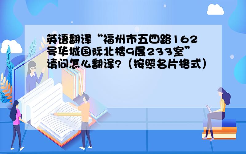 英语翻译“福州市五四路162号华城国际北楼9层233室”请问怎么翻译?（按照名片格式）