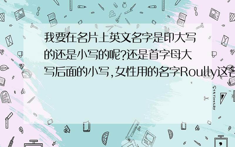 我要在名片上英文名字是印大写的还是小写的呢?还是首字母大写后面的小写,女性用的名字Roully这名字没有可以用吧,还有就是我姓穆,后面要不要加上Roully Mu呢,