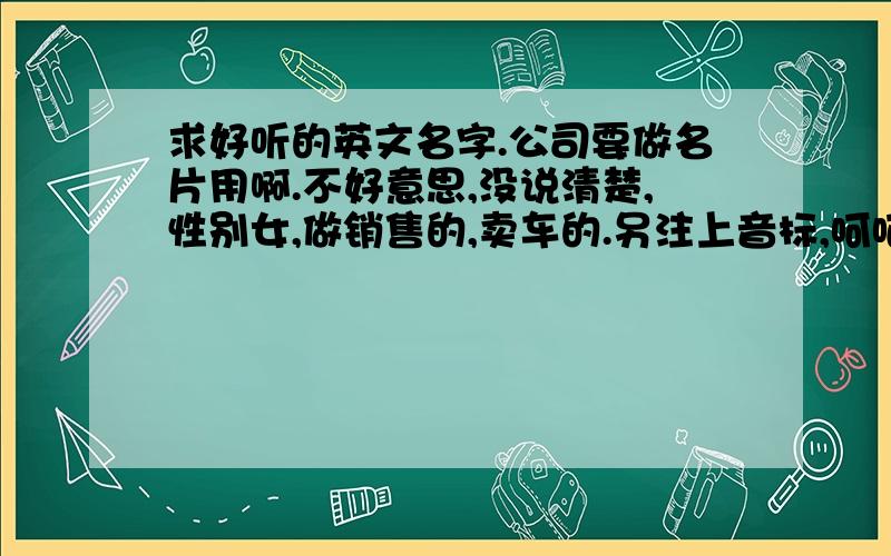 求好听的英文名字.公司要做名片用啊.不好意思,没说清楚,性别女,做销售的,卖车的.另注上音标,呵呵.