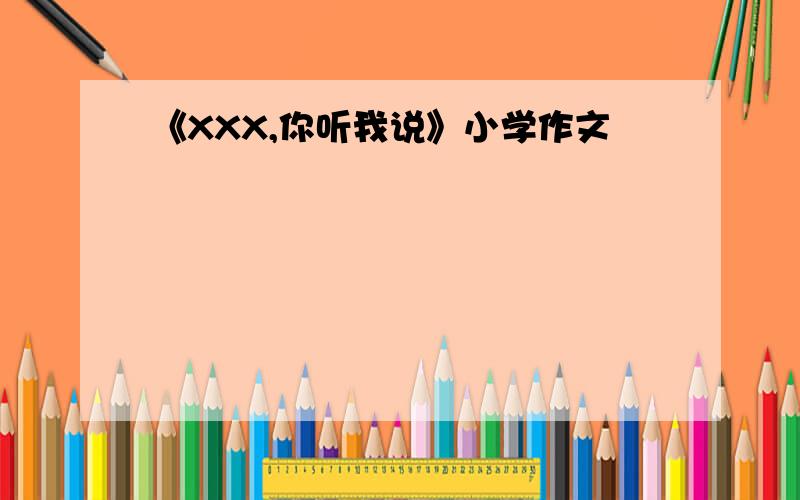 《XXX,你听我说》小学作文