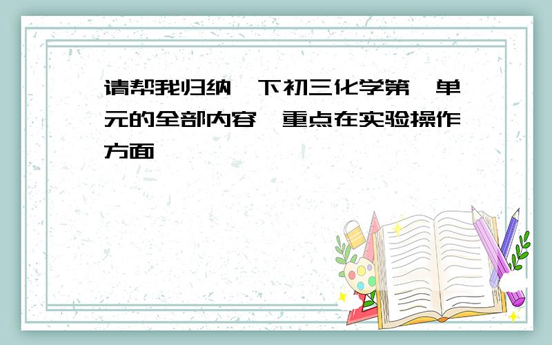 请帮我归纳一下初三化学第一单元的全部内容,重点在实验操作方面