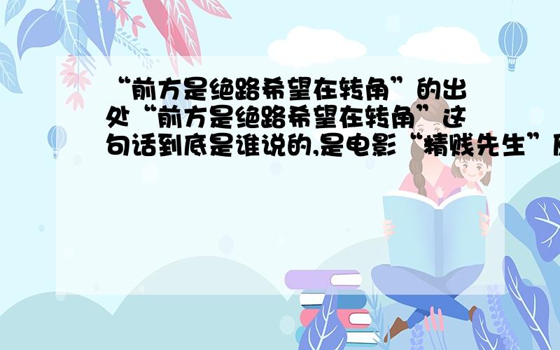 “前方是绝路希望在转角”的出处“前方是绝路希望在转角”这句话到底是谁说的,是电影“精贱先生”原创的,还是引用别人的?