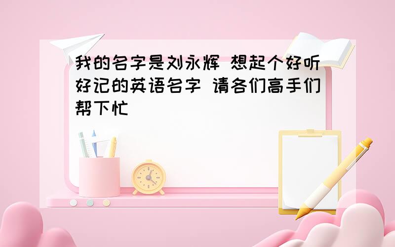 我的名字是刘永辉 想起个好听好记的英语名字 请各们高手们帮下忙