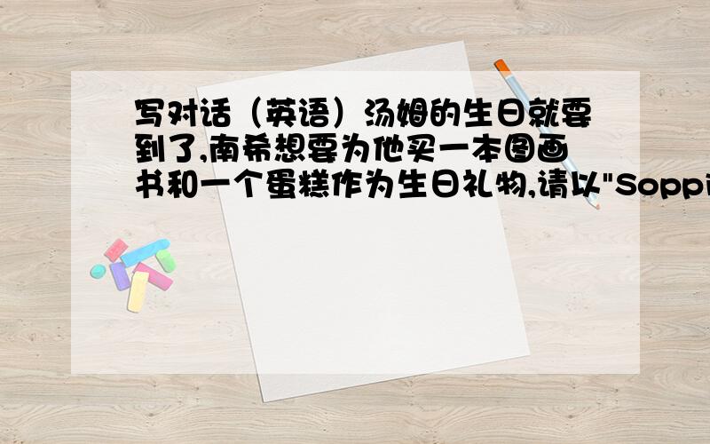 写对话（英语）汤姆的生日就要到了,南希想要为他买一本图画书和一个蛋糕作为生日礼物,请以