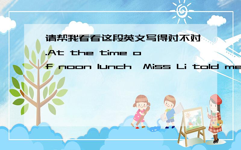 请帮我看看这段英文写得对不对.At the time of noon lunch,Miss Li told me that she is very tired to take care for her sick daughter last week.I think to raise a child is bittersweet.You feel happy when your baby first call you mum,but when