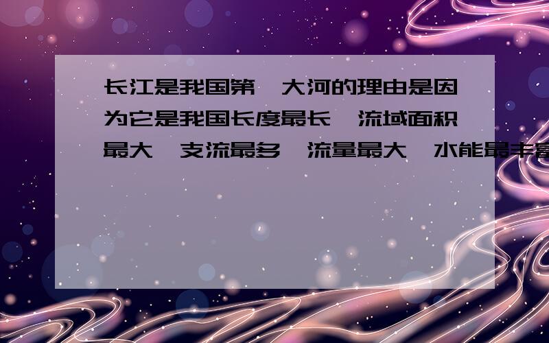 长江是我国第一大河的理由是因为它是我国长度最长、流域面积最大、支流最多、流量最大、水能最丰富、航利最大的河流吗?