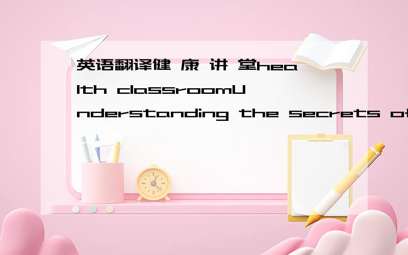 英语翻译健 康 讲 堂health classroomUnderstanding the secrets of healthpropagate medical knowledge