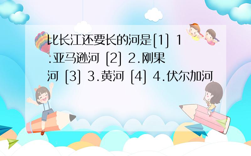 比长江还要长的河是[1] 1.亚马逊河 [2] 2.刚果河 [3] 3.黄河 [4] 4.伏尔加河