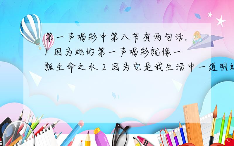 第一声喝彩中第八节有两句话,1 因为她的第一声喝彩就像一瓢生命之水 2 因为它是我生活中一道明媚的阳光.都运用了比喻的修辞手法,都是在写同桌,那么能否互换,为什么