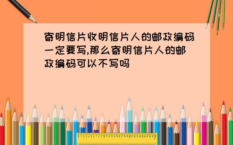 寄明信片收明信片人的邮政编码一定要写,那么寄明信片人的邮政编码可以不写吗