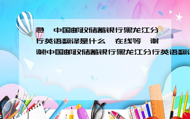 急,中国邮政储蓄银行黑龙江分行英语翻译是什么,在线等,谢谢!中国邮政储蓄银行黑龙江分行英语翻译是什么?请会的朋友多帮帮忙,明天需要交份材料,很急,谢谢大家!