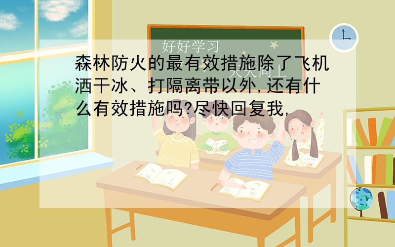 森林防火的最有效措施除了飞机洒干冰、打隔离带以外,还有什么有效措施吗?尽快回复我,